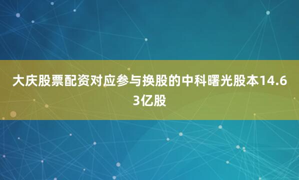 大庆股票配资对应参与换股的中科曙光股本14.63亿股