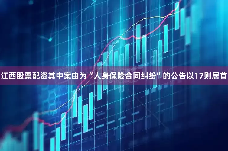 江西股票配资其中案由为“人身保险合同纠纷”的公告以17则居首