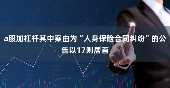 a股加杠杆其中案由为“人身保险合同纠纷”的公告以17则居首