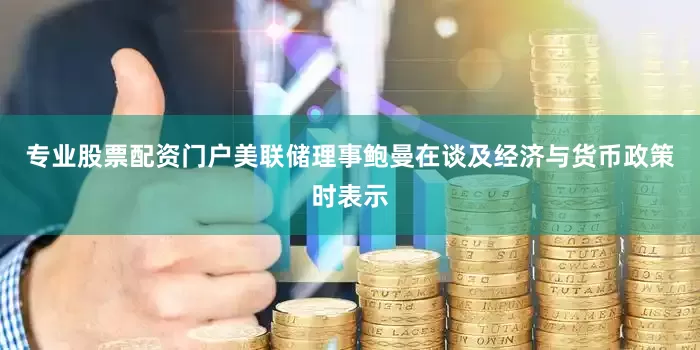 专业股票配资门户美联储理事鲍曼在谈及经济与货币政策时表示