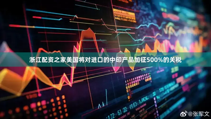 浙江配资之家美国将对进口的中印产品加征500%的关税