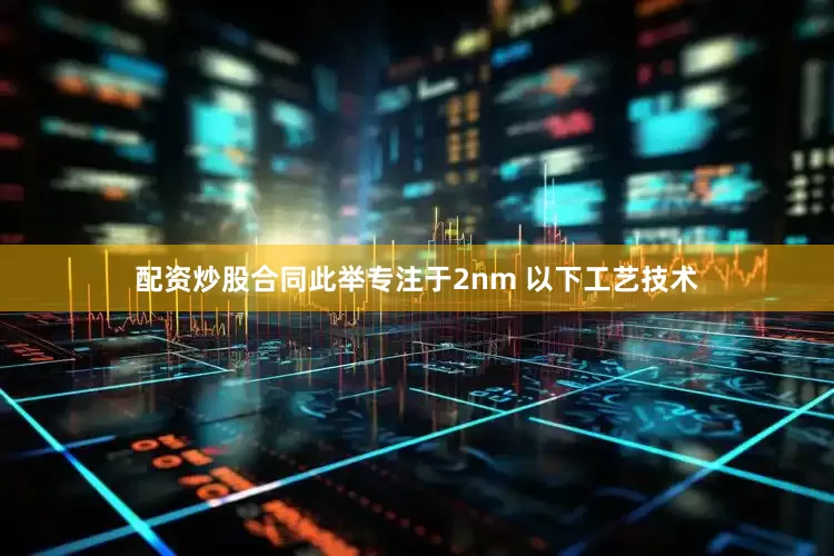 配资炒股合同此举专注于2nm 以下工艺技术