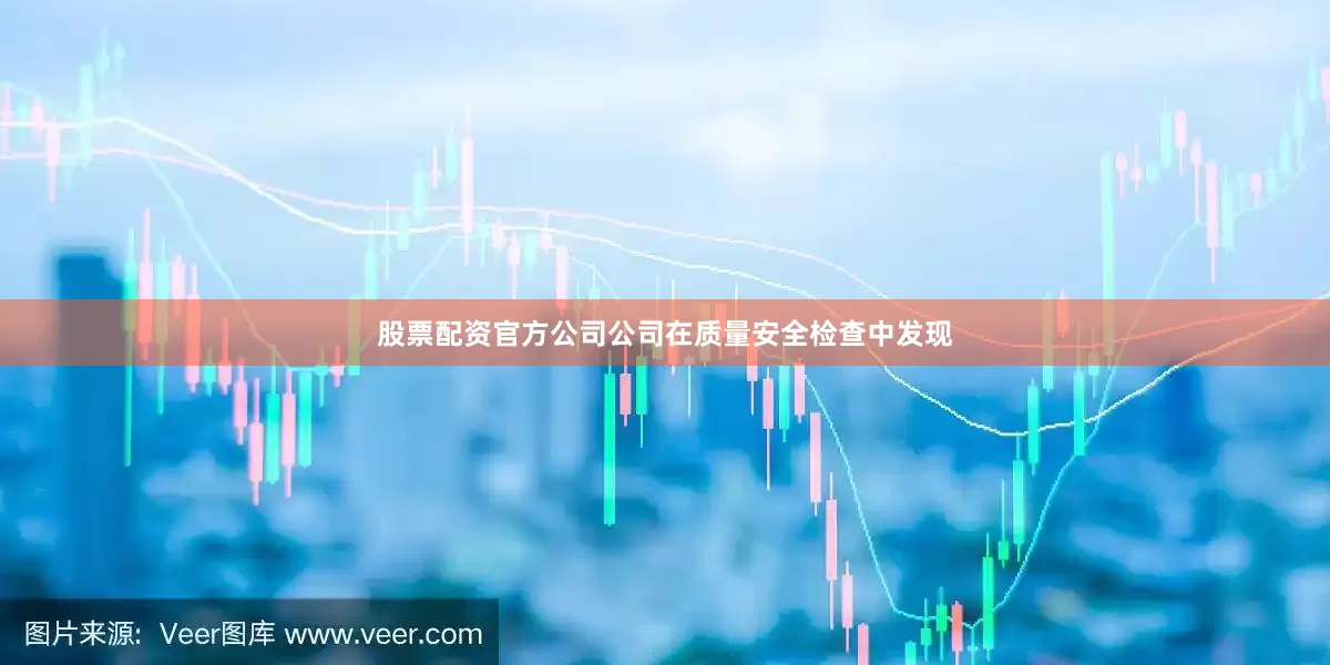 股票配资官方公司公司在质量安全检查中发现