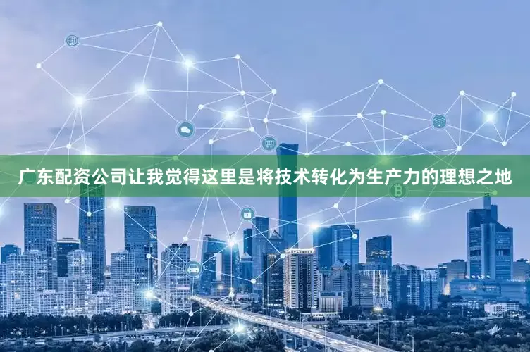 广东配资公司让我觉得这里是将技术转化为生产力的理想之地