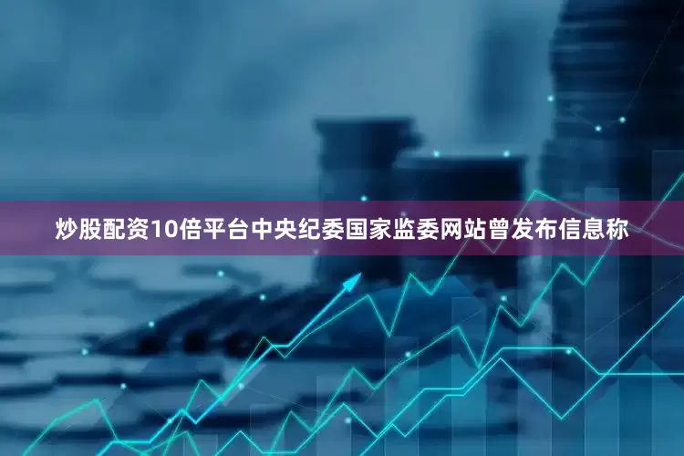 炒股配资10倍平台中央纪委国家监委网站曾发布信息称