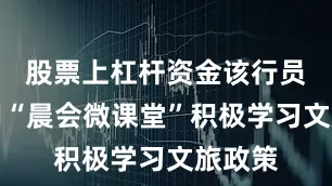 股票上杠杆资金该行员工利用“晨会微课堂”积极学习文旅政策