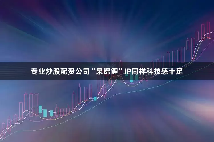 专业炒股配资公司“泉锦鲤”IP同样科技感十足