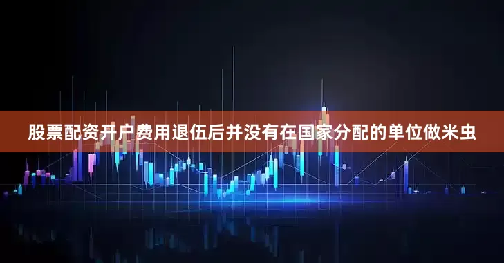 股票配资开户费用退伍后并没有在国家分配的单位做米虫
