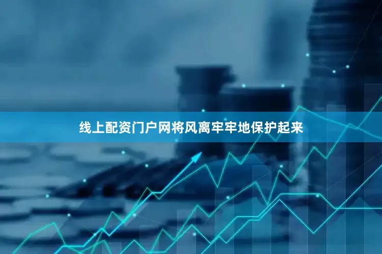 线上配资门户网将风离牢牢地保护起来