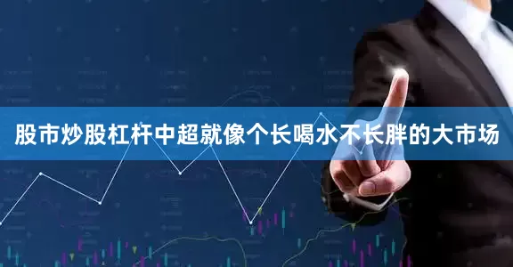 股市炒股杠杆中超就像个长喝水不长胖的大市场