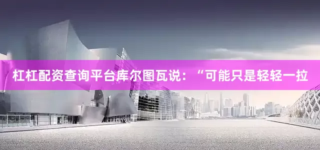 杠杠配资查询平台库尔图瓦说：“可能只是轻轻一拉