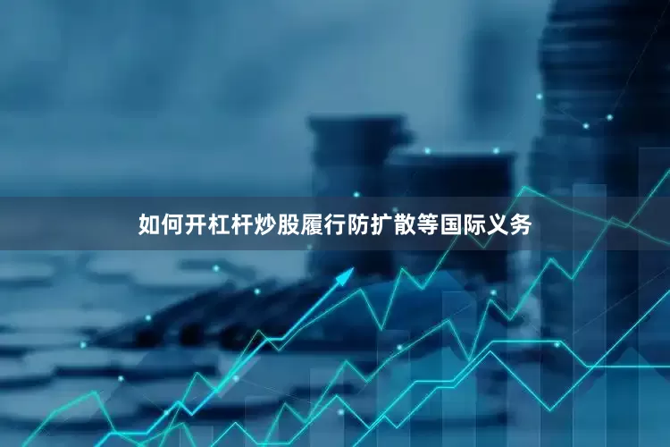 如何开杠杆炒股履行防扩散等国际义务
