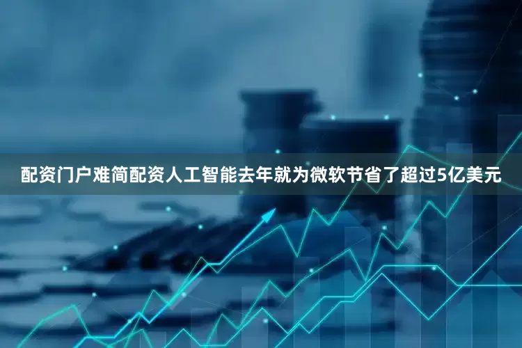 配资门户难简配资人工智能去年就为微软节省了超过5亿美元
