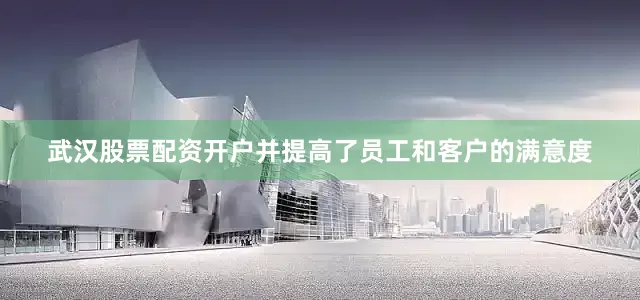武汉股票配资开户并提高了员工和客户的满意度