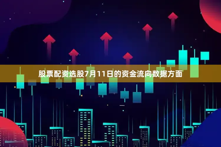 股票配资选股7月11日的资金流向数据方面