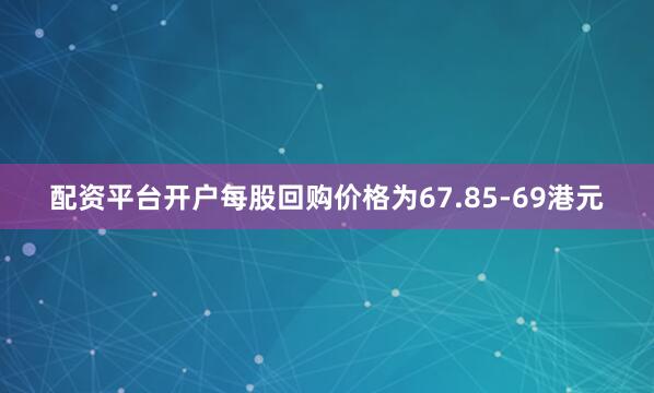 配资平台开户每股回购价格为67.85-69港元