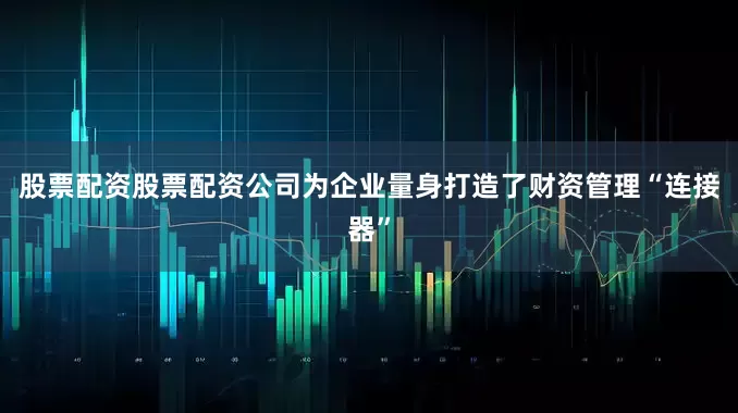股票配资股票配资公司为企业量身打造了财资管理“连接器”