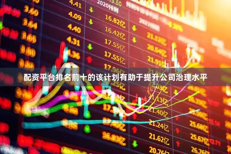 配资平台排名前十的该计划有助于提升公司治理水平