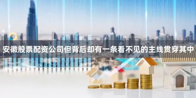 安徽股票配资公司但背后却有一条看不见的主线贯穿其中