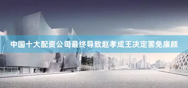 中国十大配资公司最终导致赵孝成王决定罢免廉颇