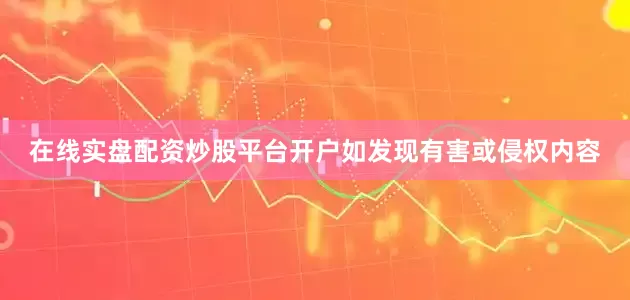 在线实盘配资炒股平台开户如发现有害或侵权内容