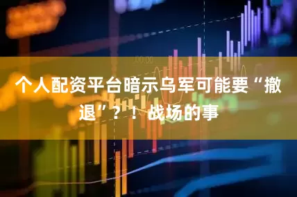 个人配资平台暗示乌军可能要“撤退”？！战场的事