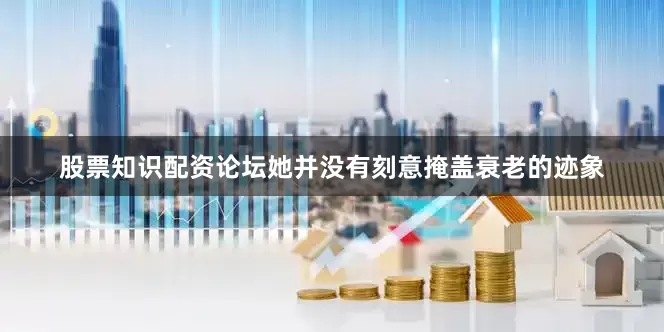 股票知识配资论坛她并没有刻意掩盖衰老的迹象