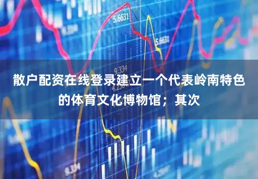 散户配资在线登录建立一个代表岭南特色的体育文化博物馆；其次