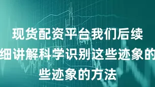 现货配资平台我们后续将详细讲解科学识别这些迹象的方法