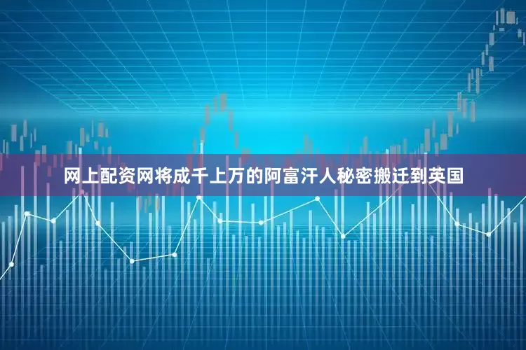 网上配资网将成千上万的阿富汗人秘密搬迁到英国