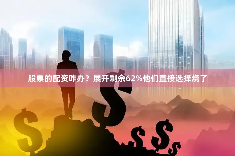 股票的配资咋办？展开剩余62%他们直接选择烧了
