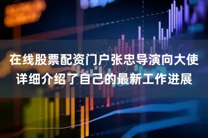 在线股票配资门户张忠导演向大使详细介绍了自己的最新工作进展