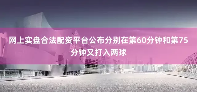 网上实盘合法配资平台公布分别在第60分钟和第75分钟又打入两球