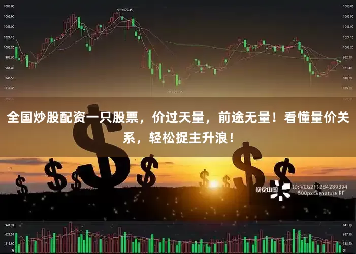 全国炒股配资一只股票，价过天量，前途无量！看懂量价关系，轻松捉主升浪！