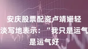 安庆股票配资卢靖姗轻描淡写地表示：“我只是运气好