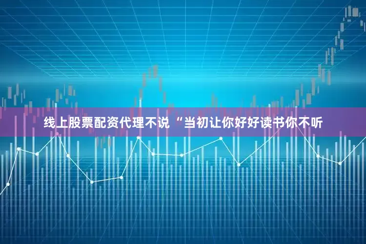 线上股票配资代理不说 “当初让你好好读书你不听