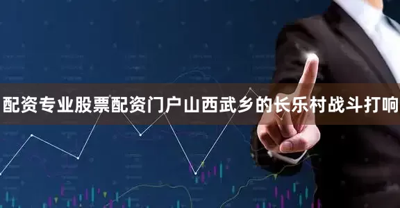 配资专业股票配资门户山西武乡的长乐村战斗打响
