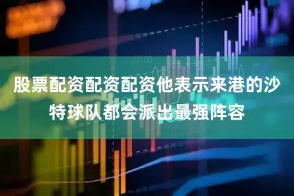 股票配资配资配资他表示来港的沙特球队都会派出最强阵容
