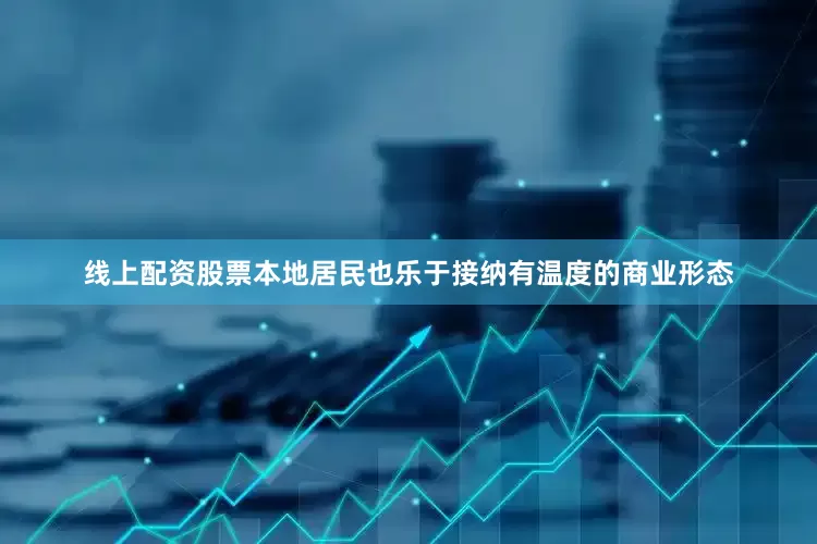 线上配资股票本地居民也乐于接纳有温度的商业形态