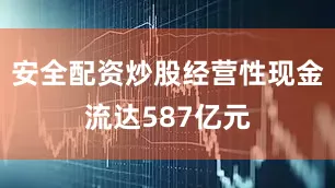 安全配资炒股经营性现金流达587亿元