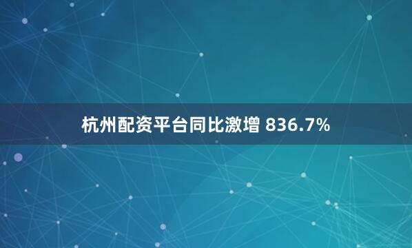 杭州配资平台同比激增 836.7%