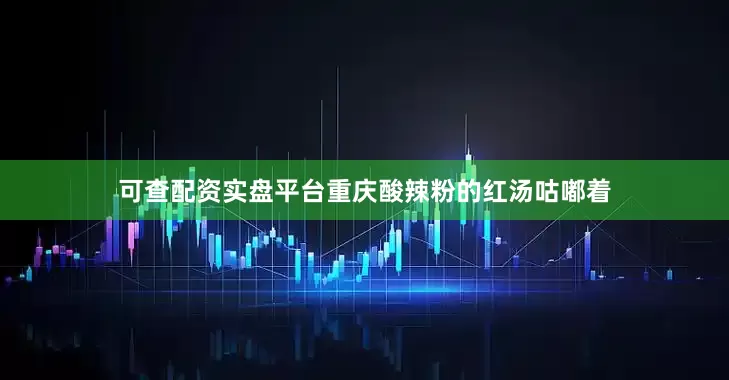 可查配资实盘平台重庆酸辣粉的红汤咕嘟着