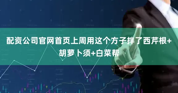 配资公司官网首页上周用这个方子拌了西芹根+胡萝卜须+白菜帮