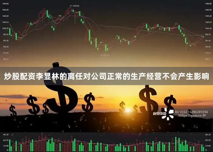 炒股配资李显林的离任对公司正常的生产经营不会产生影响