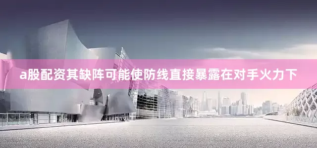 a股配资其缺阵可能使防线直接暴露在对手火力下