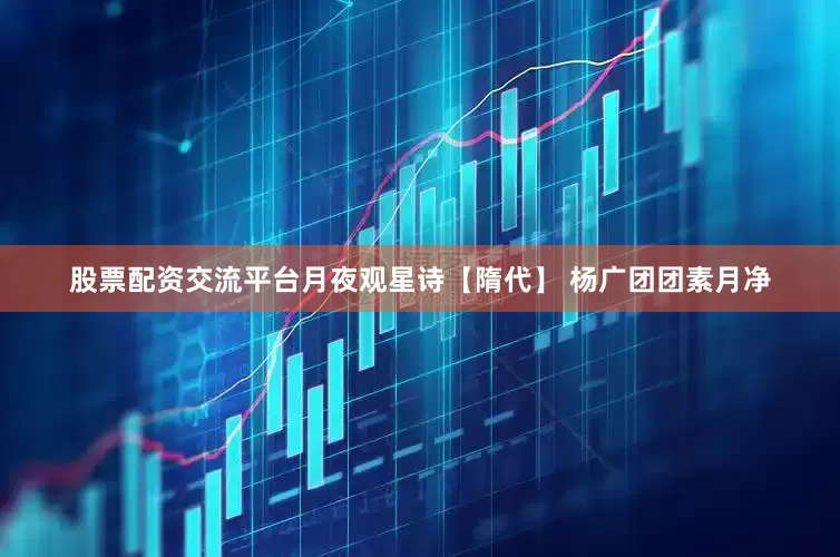 股票配资交流平台月夜观星诗【隋代】 杨广团团素月净