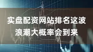 实盘配资网站排名这波浪潮大概率会到来