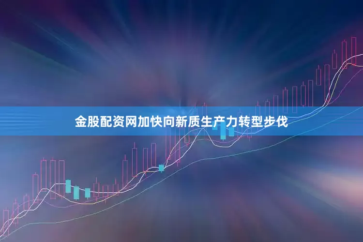 金股配资网加快向新质生产力转型步伐
