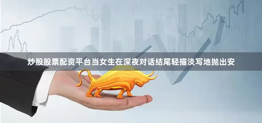 炒股股票配资平台当女生在深夜对话结尾轻描淡写地抛出安