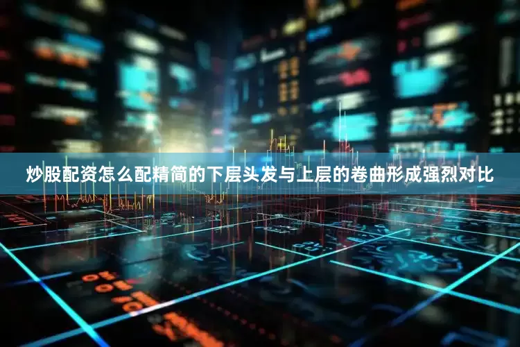 炒股配资怎么配精简的下层头发与上层的卷曲形成强烈对比